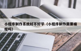 高唐小程序制作系统好不好学（小程序制作需要编程吗）