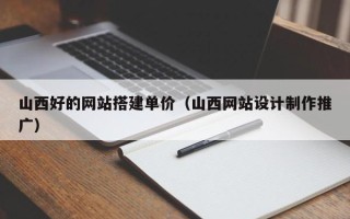 高唐山西好的网站搭建单价（山西网站设计制作推广）