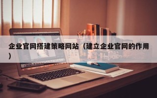 高唐企业官网搭建策略网站（建立企业官网的作用）