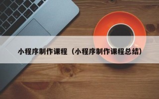 高唐小程序制作课程（小程序制作课程总结）