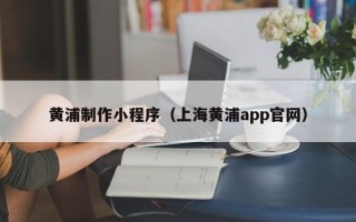 高唐黄浦制作小程序（上海黄浦app官网）