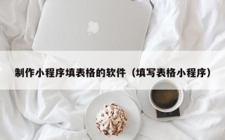 高唐制作小程序填表格的软件（填写表格小程序）