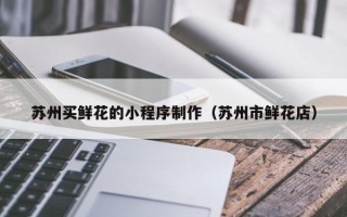 高唐苏州买鲜花的小程序制作（苏州市鲜花店）