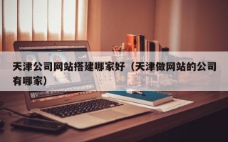 高唐天津公司网站搭建哪家好（天津做网站的公司有哪家）