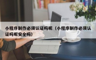 高唐小程序制作必须认证吗呢（小程序制作必须认证吗呢安全吗）