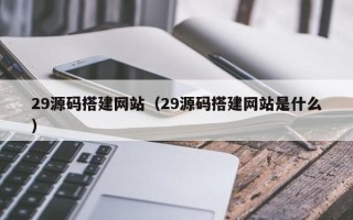 高唐29源码搭建网站（29源码搭建网站是什么）