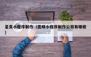 高唐呈贡小程序制作（昆明小程序制作公司有哪些）