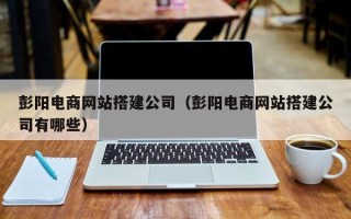 高唐彭阳电商网站搭建公司（彭阳电商网站搭建公司有哪些）