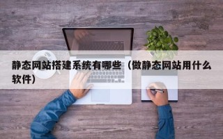 高唐静态网站搭建系统有哪些（做静态网站用什么软件）