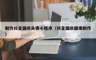 高唐制作抖音国庆头像小程序（抖音国庆图像制作）