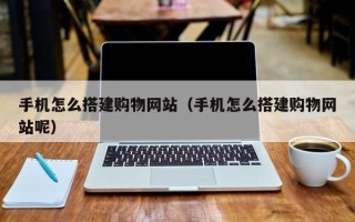 高唐手机怎么搭建购物网站（手机怎么搭建购物网站呢）