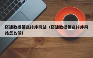 高唐搭建数据筛选排序网站（搭建数据筛选排序网站怎么做）
