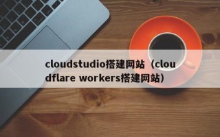高唐cloudstudio搭建网站（cloudflare workers搭建网站）