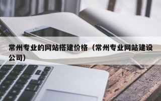 高唐常州专业的网站搭建价格（常州专业网站建设公司）