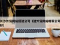 高唐长沙外贸网站搭建公司（建外贸网站哪家公司好）