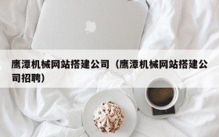 高唐鹰潭机械网站搭建公司（鹰潭机械网站搭建公司招聘）