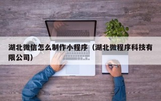高唐湖北微信怎么制作小程序（湖北微程序科技有限公司）
